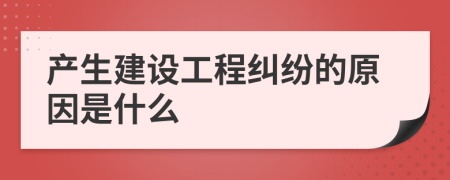 产生建设工程纠纷的原因是什么