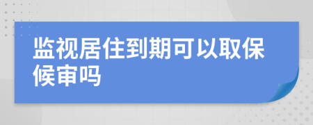 监视居住到期可以取保候审吗