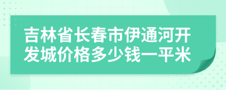 吉林省长春市伊通河开发城价格多少钱一平米