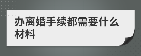 办离婚手续都需要什么材料