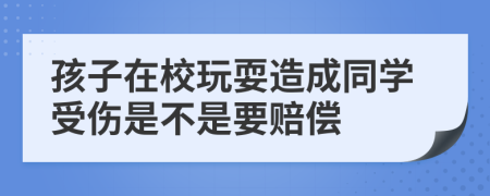 孩子在校玩耍造成同学受伤是不是要赔偿