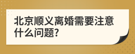 北京顺义离婚需要注意什么问题?