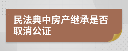 民法典中房产继承是否取消公证