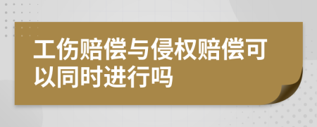 工伤赔偿与侵权赔偿可以同时进行吗