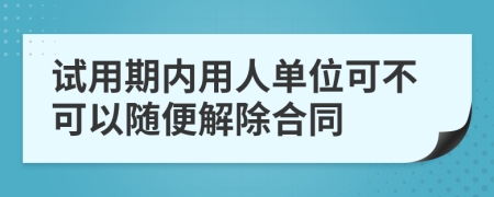 试用期内用人单位可不可以随便解除合同