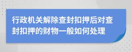 行政机关解除查封扣押后对查封扣押的财物一般如何处理