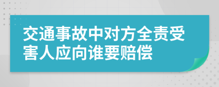 交通事故中对方全责受害人应向谁要赔偿