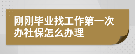 刚刚毕业找工作第一次办社保怎么办理