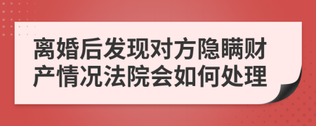 离婚后发现对方隐瞒财产情况法院会如何处理