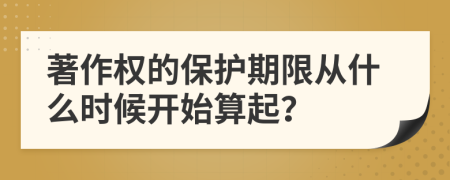 著作权的保护期限从什么时候开始算起？