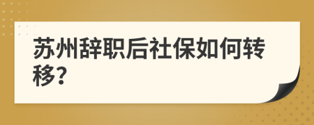 苏州辞职后社保如何转移？