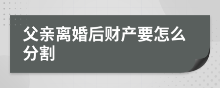 父亲离婚后财产要怎么分割