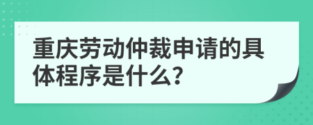 重庆劳动仲裁申请的具体程序是什么？