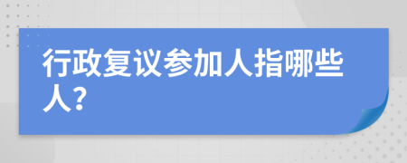 行政复议参加人指哪些人？