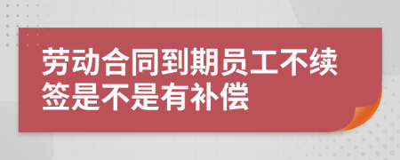 劳动合同到期员工不续签是不是有补偿