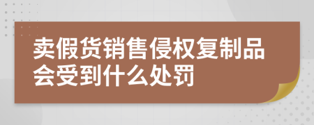 卖假货销售侵权复制品会受到什么处罚