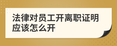 法律对员工开离职证明应该怎么开