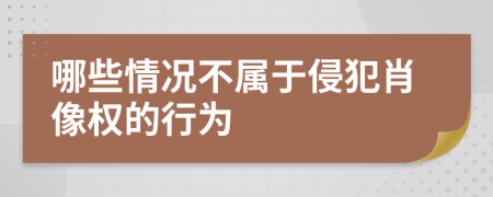 哪些情况不属于侵犯肖像权的行为