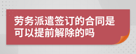 劳务派遣签订的合同是可以提前解除的吗