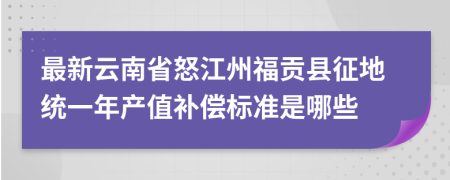 最新云南省怒江州福贡县征地统一年产值补偿标准是哪些