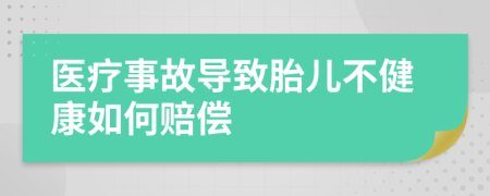 医疗事故导致胎儿不健康如何赔偿