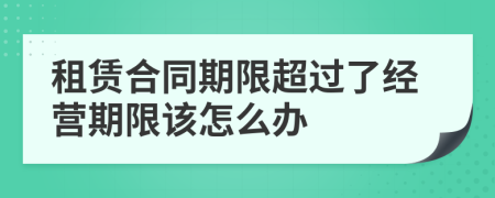 租赁合同期限超过了经营期限该怎么办