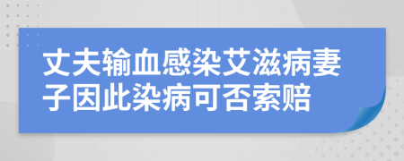 丈夫输血感染艾滋病妻子因此染病可否索赔