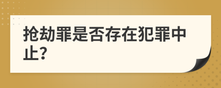 抢劫罪是否存在犯罪中止？