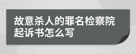 故意杀人的罪名检察院起诉书怎么写