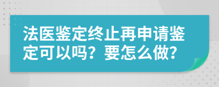 法医鉴定终止再申请鉴定可以吗？要怎么做？