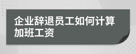 企业辞退员工如何计算加班工资