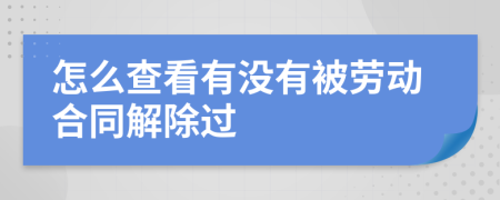 怎么查看有没有被劳动合同解除过
