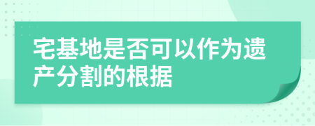 宅基地是否可以作为遗产分割的根据
