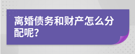 离婚债务和财产怎么分配呢？