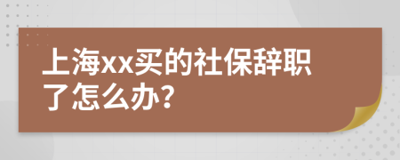 上海xx买的社保辞职了怎么办？