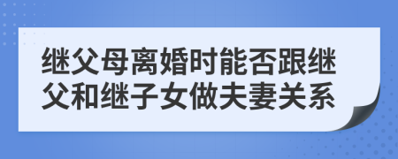 继父母离婚时能否跟继父和继子女做夫妻关系