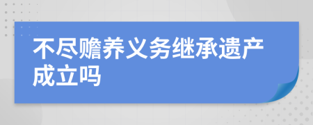 不尽赡养义务继承遗产成立吗