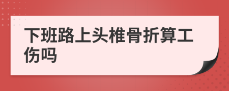 下班路上头椎骨折算工伤吗