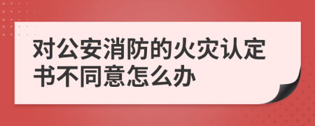 对公安消防的火灾认定书不同意怎么办