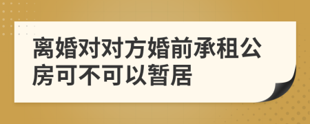 离婚对对方婚前承租公房可不可以暂居