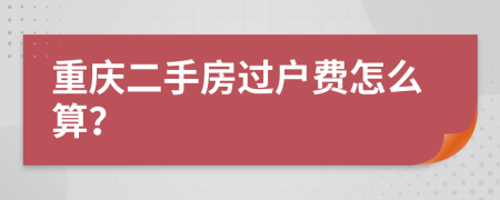 重庆二手房过户费怎么算？