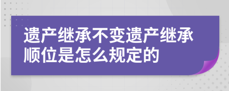 遗产继承不变遗产继承顺位是怎么规定的