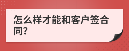 怎么样才能和客户签合同？