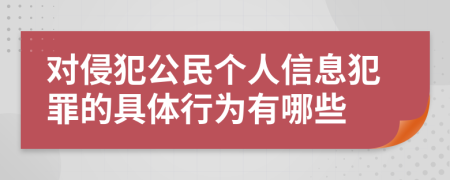 对侵犯公民个人信息犯罪的具体行为有哪些
