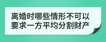 离婚时哪些情形不可以要求一方平均分割财产