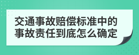 交通事故赔偿标准中的事故责任到底怎么确定