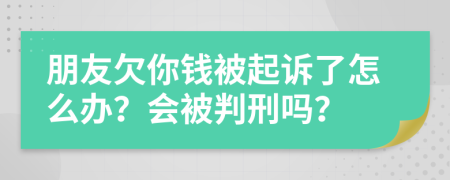 朋友欠你钱被起诉了怎么办？会被判刑吗？
