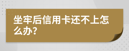 坐牢后信用卡还不上怎么办？