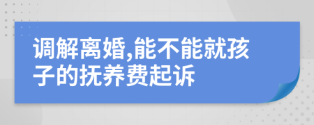 调解离婚,能不能就孩子的抚养费起诉