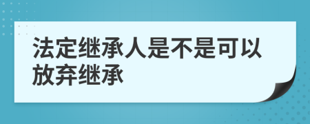 法定继承人是不是可以放弃继承